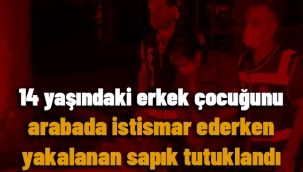 14 yaşındaki erkek çocuğunu arabada istismar ederken yakalanan sapık tutuklandı
