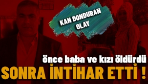 Önce baba ve kızı öldürdü sonra intihar etti