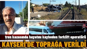 TREN KAZASINDA ÖLEN FORKLİFT OPERATÖRÜ KAYSERİ'DE TOPRAĞA VERİLDİ