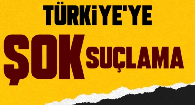 Türkiye'ye şok suçlama