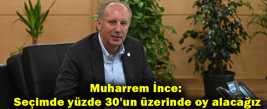 Muharrem İnce: Seçimde yüzde 30'un üzerinde oy alacağız