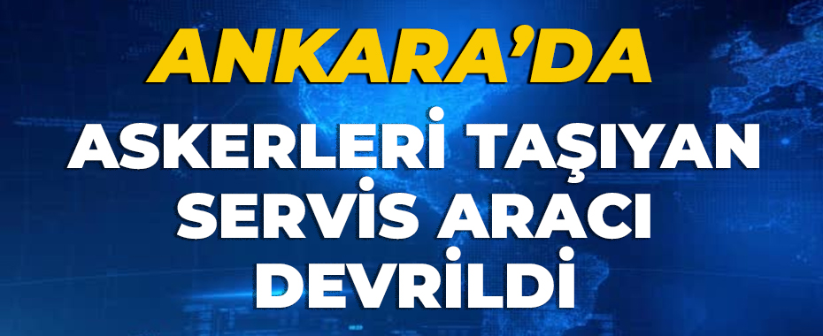 Ankara'da askerleri taşıyan servis aracı devrildi: 1 asker yaralı!