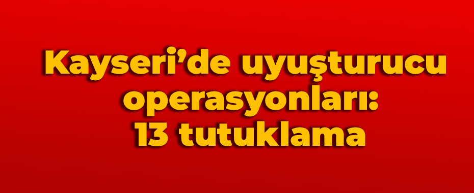 Kayseri’de uyuşturucu operasyonları: 13 tutuklama