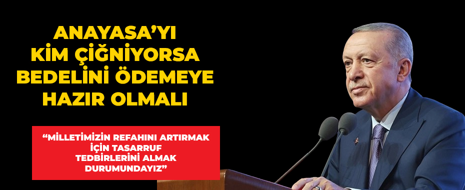 Cumhurbaşkanı Erdoğan:Anayasa'nın hükümlerini kimler çiğnemeye kalkıyorsa bedelini de ödemeye hazır olmalıdır