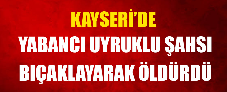 Kayseri'de cinayet: Yabancı uyruklu şahsı bıçaklayarak öldürdü