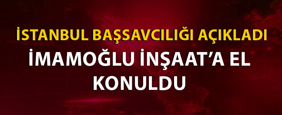 Ekrem İmamoğlu'nun ortağı olduğu İmamoğlu İnşaat'a el konuldu