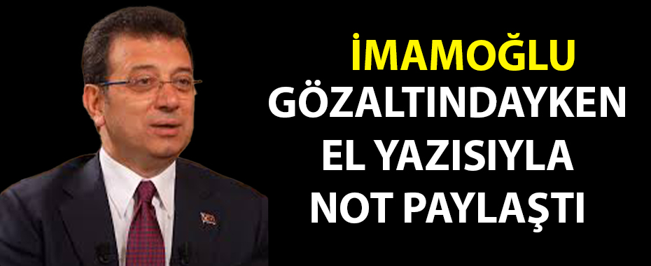 Gözaltına alınan Ekrem İmamoğlu, kendi el yazısıyla not paylaştı