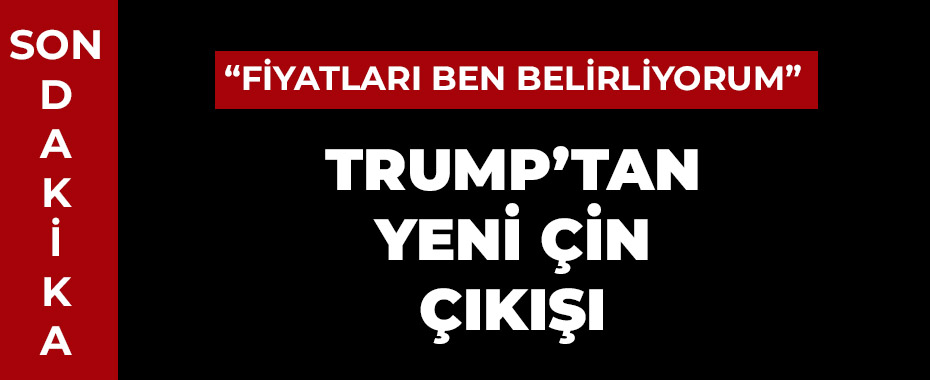 Trump'tan yeni Çin çıkışı: 'Fiyatları ben belirliyorum'