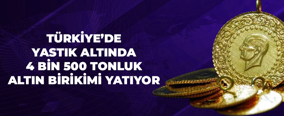 Türkiye’de yastık altında 4 bin 500 tonluk altın birikimi yatıyor