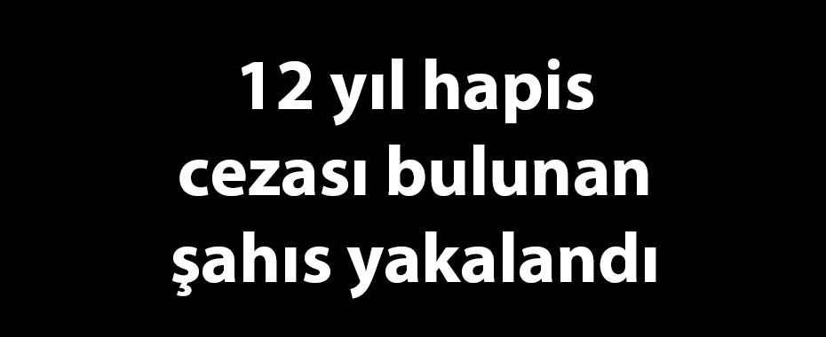 12 yıl hapis cezası bulunan şahıs yakalandı