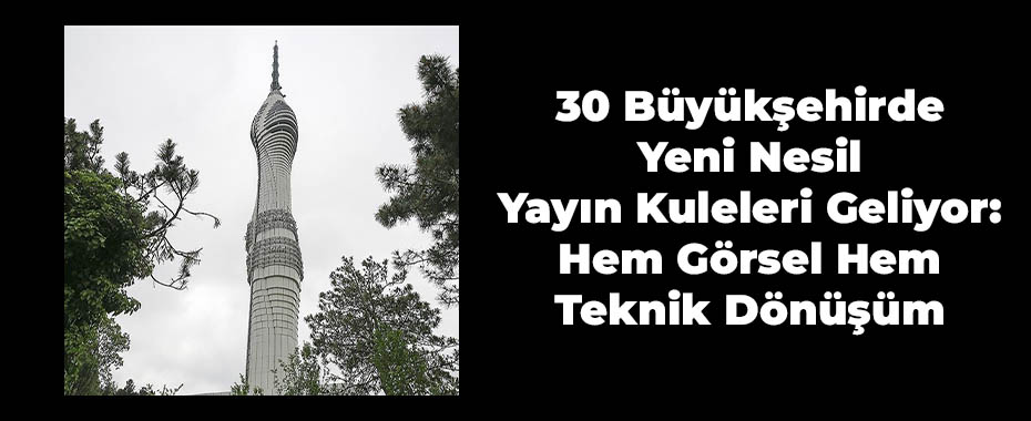 30 Büyükşehirde Yeni Nesil Yayın Kuleleri Geliyor: Hem Görsel Hem Teknik Dönüşüm
