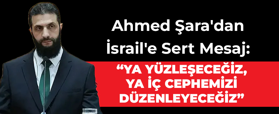 Ahmed Şara'dan İsrail'e Sert Mesaj: “Ya Yüzleşeceğiz, Ya İç Cephemizi Düzenleyeceğiz”