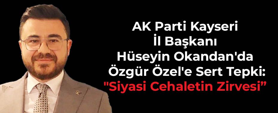 AK Parti Kayseri İl Başkanı Hüseyin Okandan'dan Özgür Özel'e Sert Tepki: 