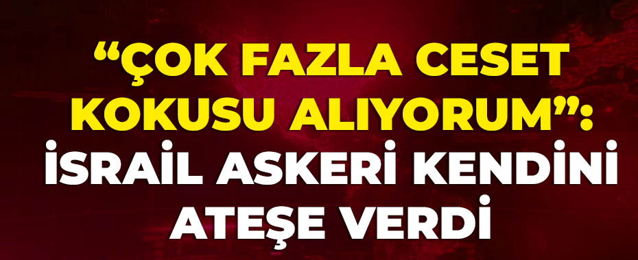 “Çok Fazla Ceset Kokusu Alıyorum”: İsrail Askeri Kendini Ateşe Verdi
