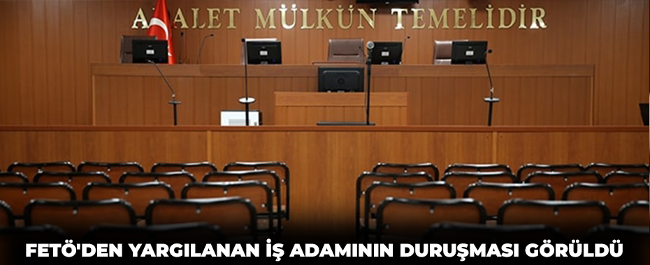 FETÖ'den yargılanan iş adamının duruşması görüldü