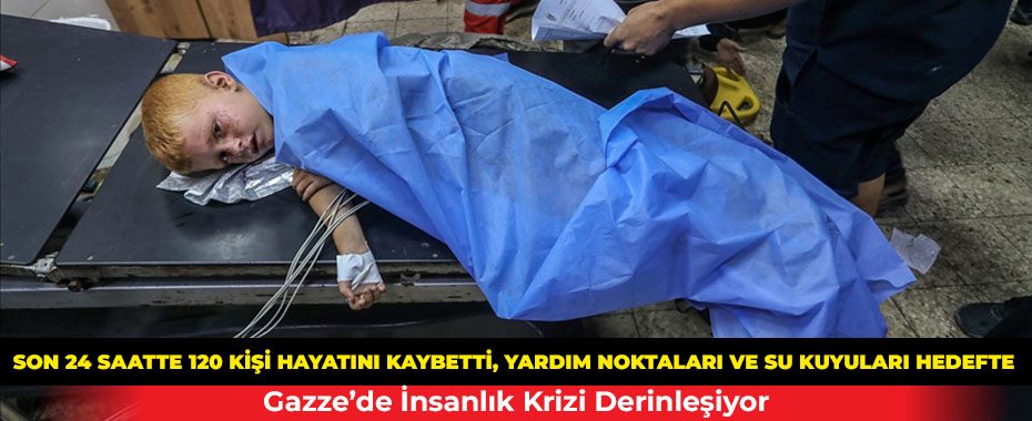 Gazze’de İnsanlık Krizi Derinleşiyor: Son 24 Saatte 120 Kişi Hayatını Kaybetti, Yardım Noktaları ve Su Kuyuları Hedefte