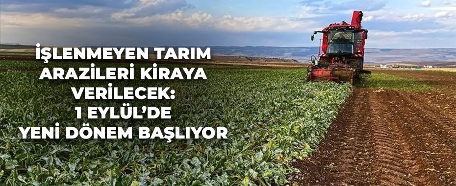 İşlenmeyen Tarım Arazileri Kiraya Verilecek: 1 Eylül’de Yeni Dönem Başlıyor