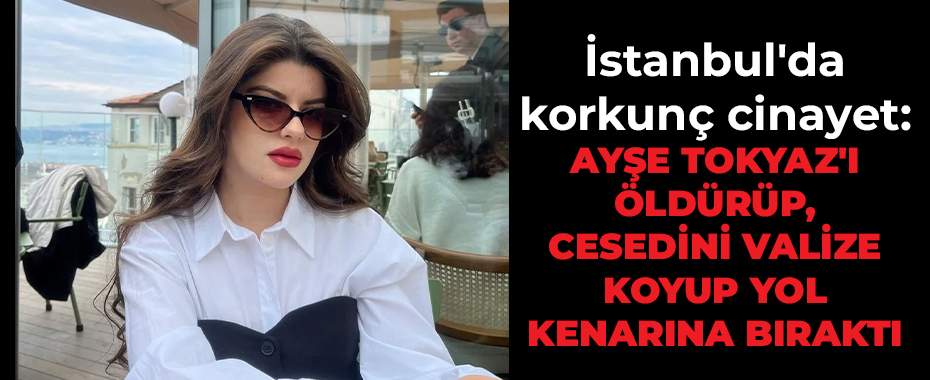 İstanbul'da Üniversiteli Ayşe Tokyaz Valiz İçinde Ölü Bulundu: Eski Polis Memuru Gözaltında