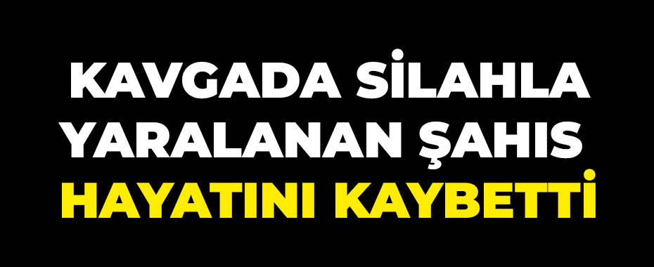 Kavgada silahla yaralanan şahıs hayatını kaybetti