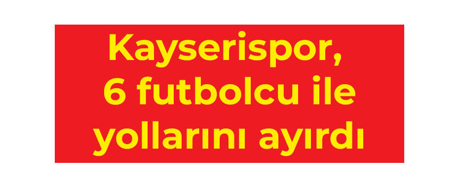 Kayserispor, 6 futbolcu ile yollarını ayırdı