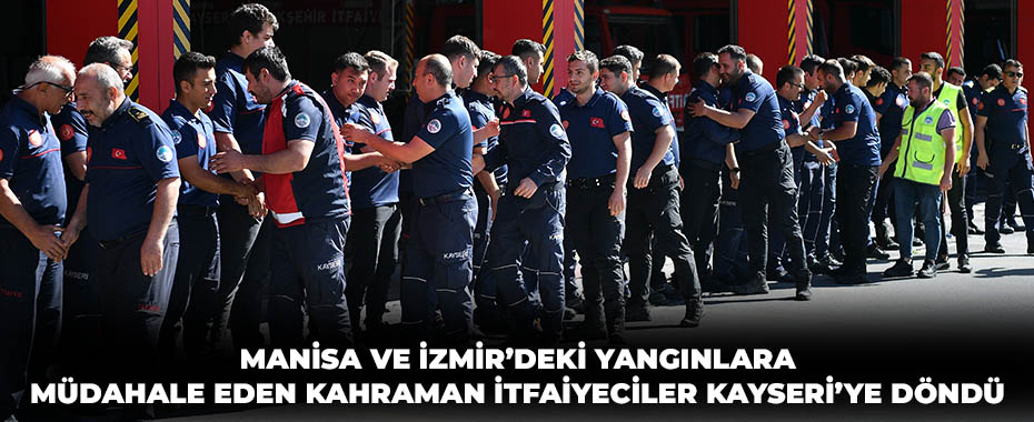 Manisa ve İzmir’deki yangınlara müdahale eden kahraman itfaiyeciler Kayseri’ye döndü
