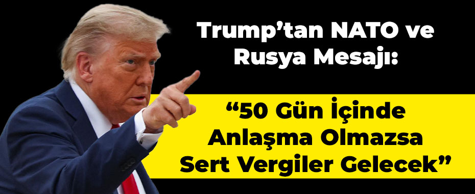 Trump’tan NATO ve Rusya Mesajı: “50 Gün İçinde Anlaşma Olmazsa Sert Vergiler Gelecek”