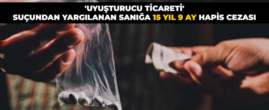 'Uyuşturucu ticareti' suçundan yargılanan sanığa 15 yıl 9 ay hapis cezası