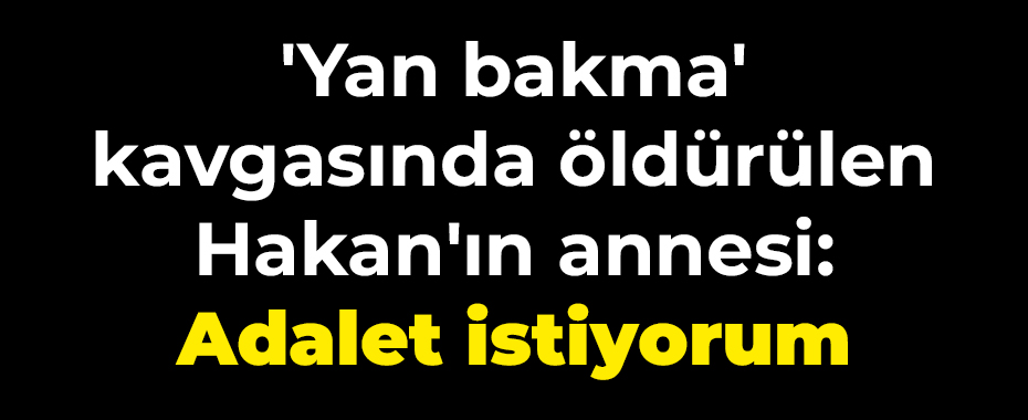 'Yan bakma' kavgasında öldürülen Hakan'ın annesi: Adalet istiyorum