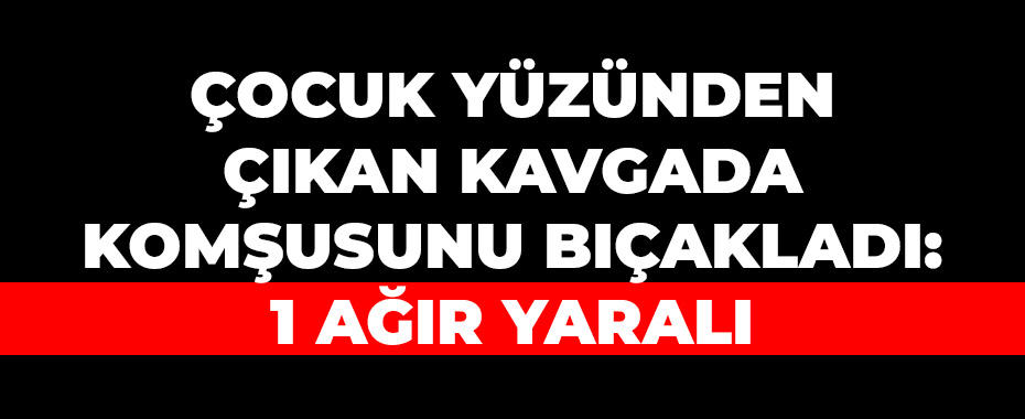 Çocuk yüzünden çıkan kavgada komşunu bıçakladı: 1 ağır yaralı