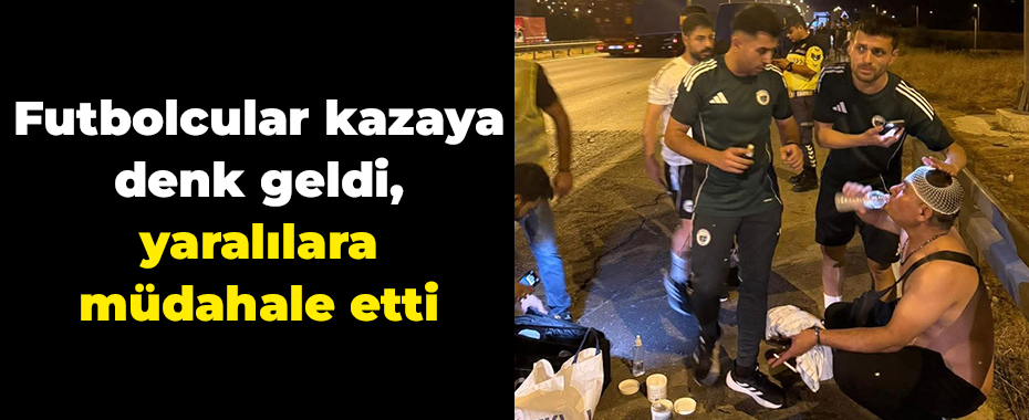 Futbolcular kazaya denk geldi, yaralılara müdahale etti