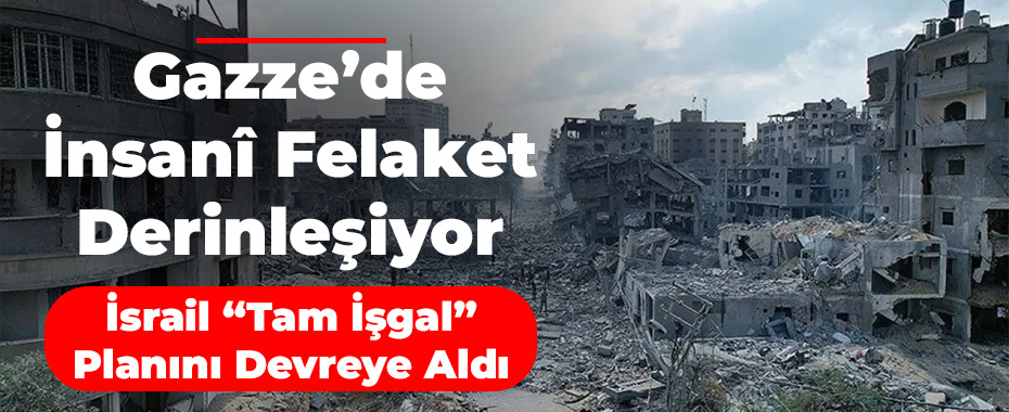 Gazze’de İnsanî Felaket Derinleşiyor: İsrail “Tam İşgal” Planını Devreye Aldı