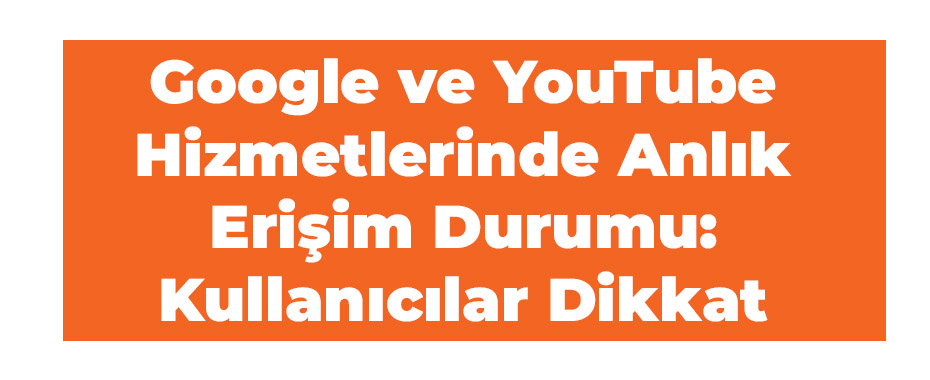 Google ve YouTube Hizmetlerinde Anlık Erişim Durumu: Kullanıcılar Dikkat