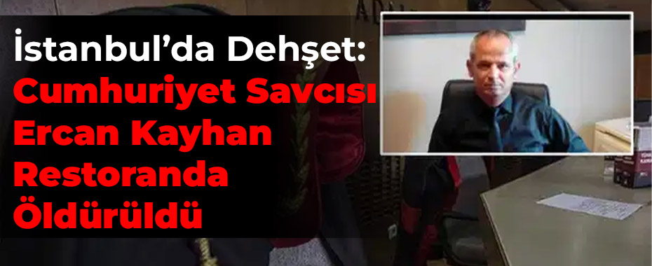 İstanbul’da Dehşet: Cumhuriyet Savcısı Ercan Kayhan Restoranda Öldürüldü