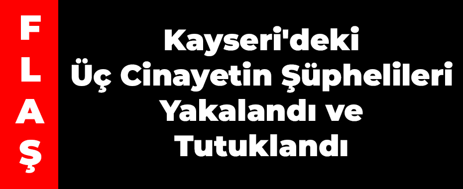 Kayseri'deki Üç Cinayetin Şüphelileri Yakalandı ve Tutuklandı