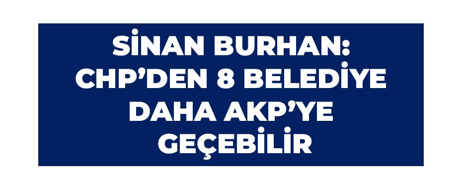 Sinan Burhan: CHP'den 8 Belediye Daha AKP'ye Geçebilir