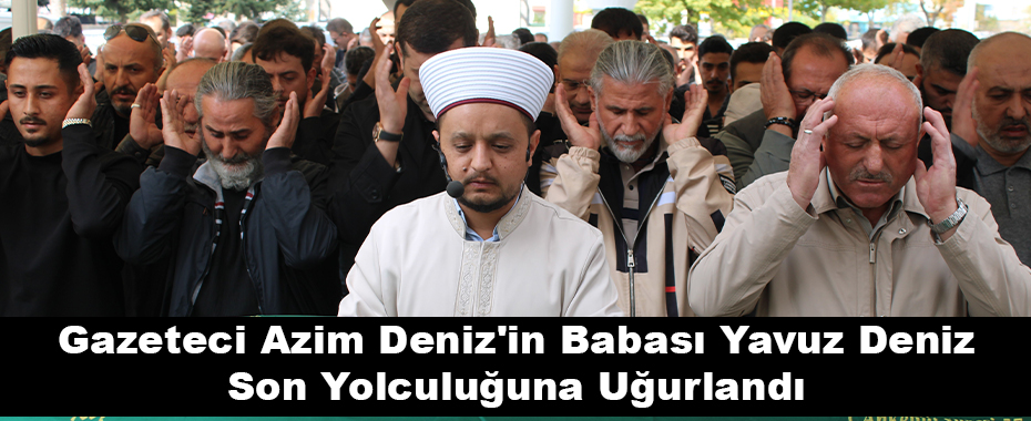 Gazeteci Azim Deniz'in Babası Yavuz Deniz Son Yolculuğuna Uğurlandı