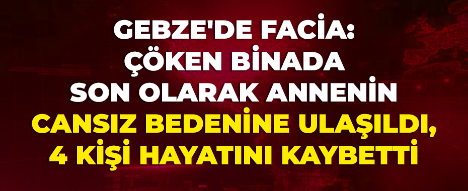 Gebze'de facia: Çöken Binada Son Olarak Annenin Cansız Bedenine Ulaşıldı, 4 Kişi Hayatını Kaybetti