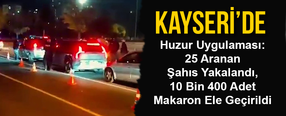 Kayseri’de Huzur Uygulaması: 25 Aranan Şahıs Yakalandı, 10 Bin 400 Adet Makaron Ele Geçirildi