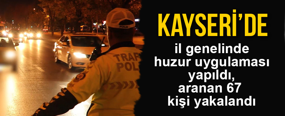 Kayseri'de il genelinde huzur uygulaması yapıldı, aranan 67 kişi yakalandı