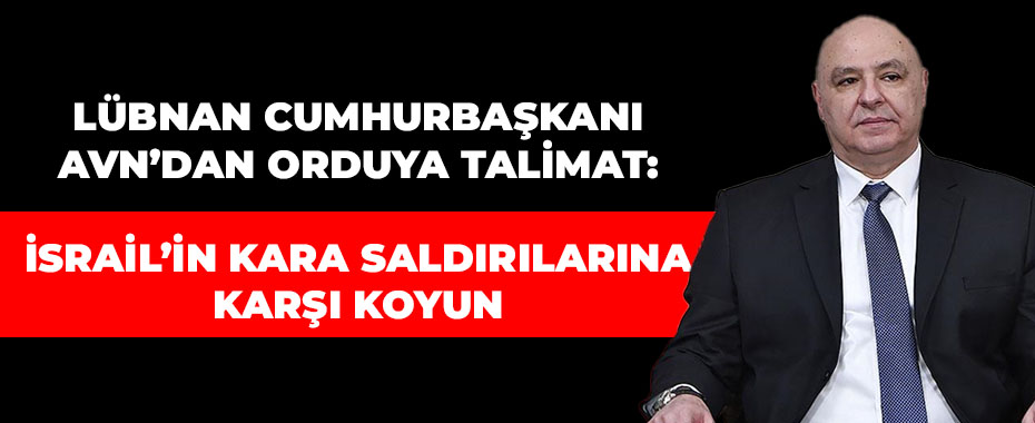 Lübnan Cumhurbaşkanı Avn’dan Orduya Talimat: İsrail’in Kara Saldırılarına Karşı Koyun