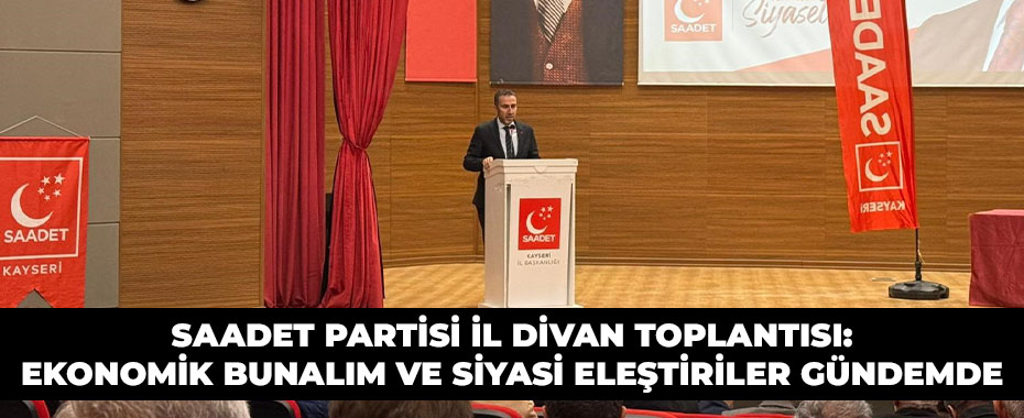 Saadet Partisi İl Divan Toplantısı: Ekonomik Bunalım ve Siyasi Eleştiriler Gündemde