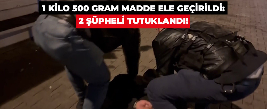 1 Kilo 500 Gram Madde Ele Geçirildi: 2 Şüpheli TUTUKLANDI!