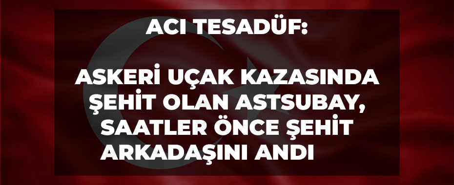 Acı Tesadüf: Askeri Uçak Kazasında Şehit Olan Astsubay, Saatler Önce Şehit Arkadaşını Andı