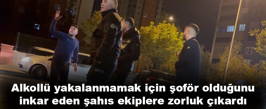 Alkollü yakalanmamak için şoför olduğunu inkar eden şahıs ekiplere zorluk çıkardı