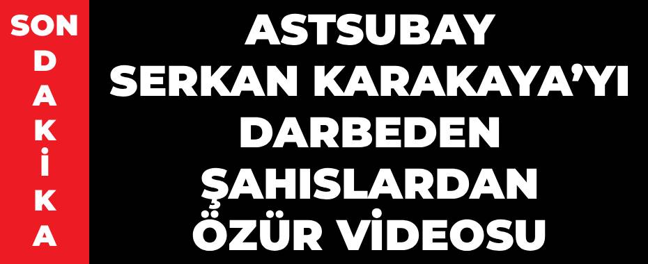 Astsubay Serkan Karakaya’yı Darbeden Şahıslardan Özür Videosu