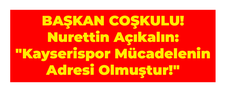 BAŞKAN COŞKULU! Nurettin Açıkalın: