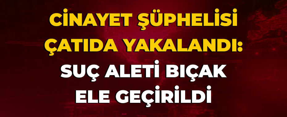 Cinayet Şüphelisi Çatıda Yakalandı: Suç Aleti Bıçak Ele Geçirildi