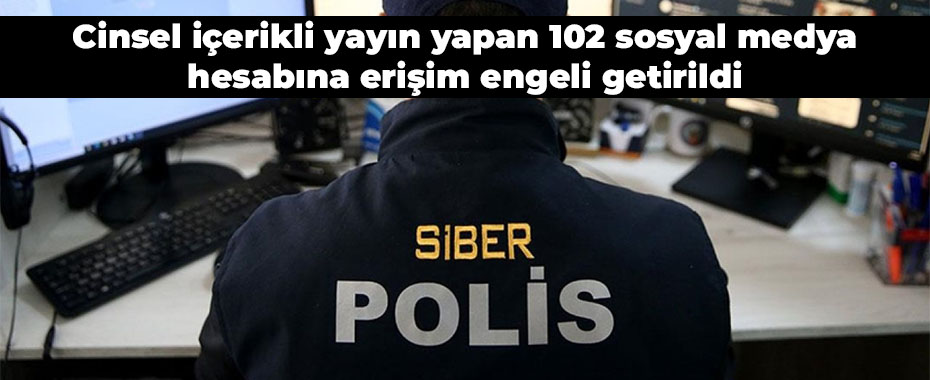 Cinsel içerikli yayın yapan 102 sosyal medya hesabına erişim engeli getirildi