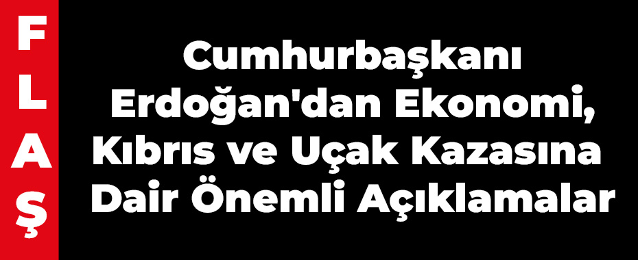 Cumhurbaşkanı Erdoğan'dan Ekonomi, Kıbrıs ve Uçak Kazasına Dair Önemli Açıklamalar