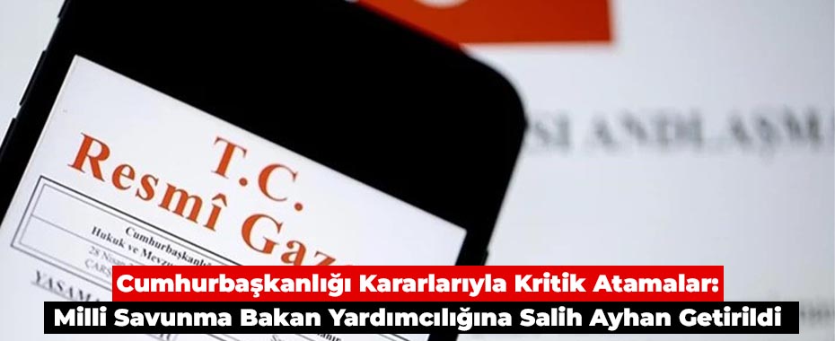 Cumhurbaşkanlığı Kararlarıyla Kritik Atamalar: Milli Savunma Bakan Yardımcılığına Salih Ayhan Getirildi